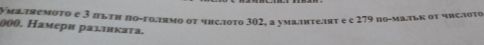 Χμаπяемοτο e 3 πьτη πο-τοπяμο οτ чнсΙοτο 302, a умалητе. πяτ e c 279 пο-мальκ οτ чπслοτο
000. Намери раз.тиката.