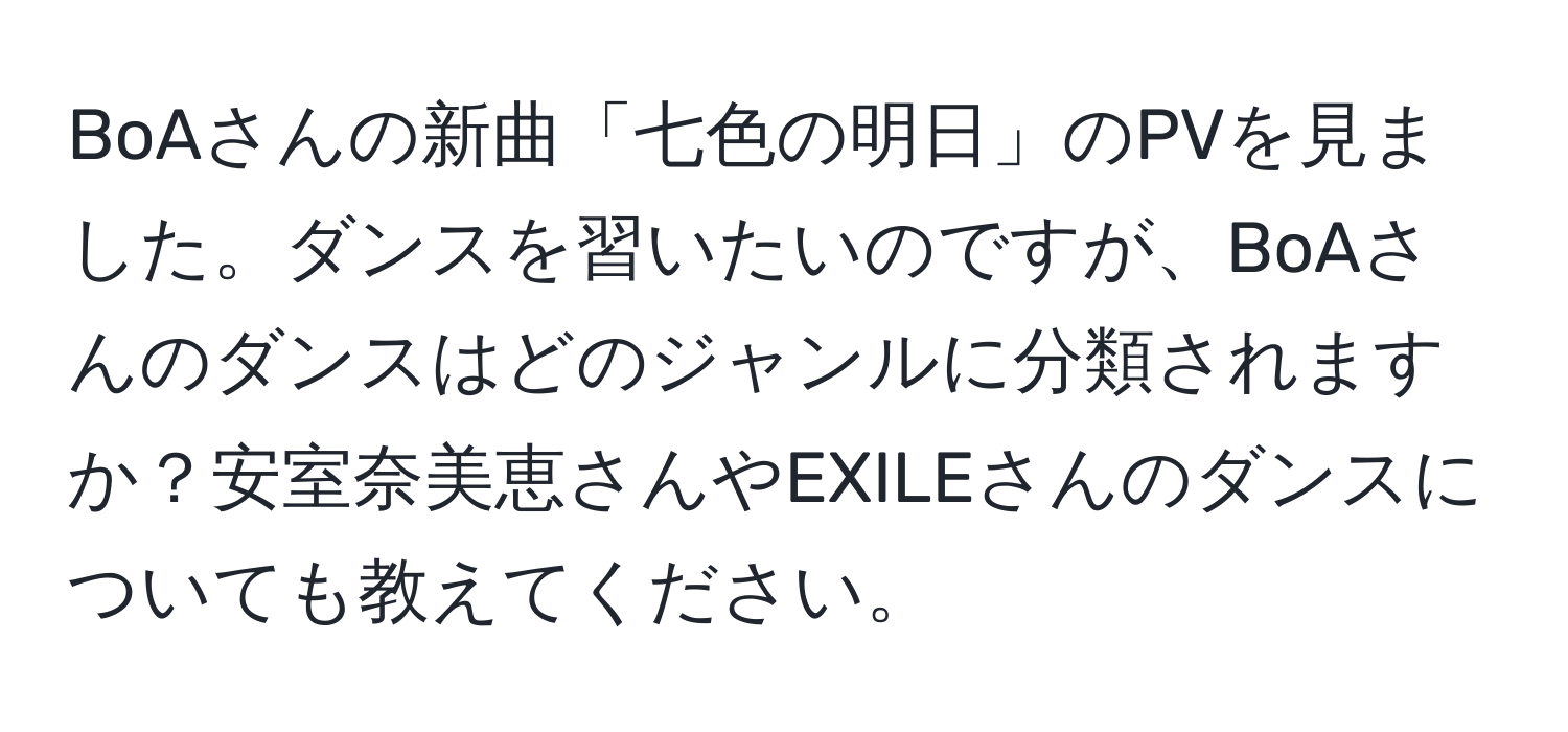 BoAさんの新曲「七色の明日」のPVを見ました。ダンスを習いたいのですが、BoAさんのダンスはどのジャンルに分類されますか？安室奈美恵さんやEXILEさんのダンスについても教えてください。