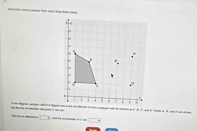 Saiect the correct asswer from each drop-down menu. 
but the line of reflection and point C ' are not. 
The line of refection is and the coordinates of C' are 
Rose