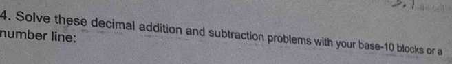 Solve these decimal addition and subtraction problems with your base- 10 blocks or a 
number line: