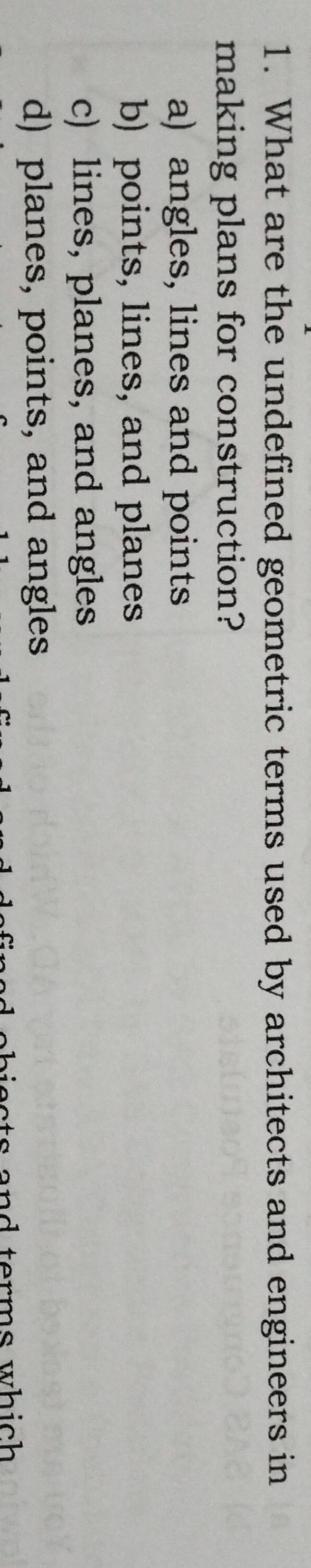 What are the undefined geometric terms used by architects and engineers in
making plans for construction?
a) angles, lines and points
b) points, lines, and planes
c) lines, planes, and angles
d) planes, points, and angles
aets and terms which .