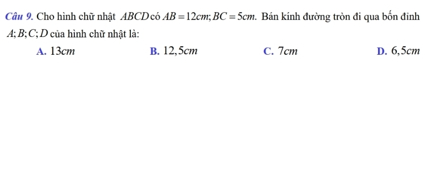 Cho hình chữ nhật ABCD có AB=12cm; BC=5cm. Bán kính đường tròn đi qua bốn đinh
A; B; C; D của hình chữ nhật là:
A. 13cm B. 12,5cm C. 7cm D. 6,5cm