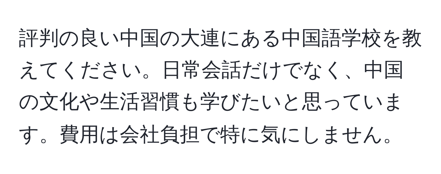 評判の良い中国の大連にある中国語学校を教えてください。日常会話だけでなく、中国の文化や生活習慣も学びたいと思っています。費用は会社負担で特に気にしません。