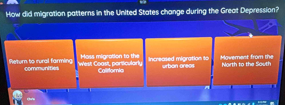 9/21
How did migration patterns in the United States change during the Great Depression?
Mass migration to the
Return to rural farming West Coast, particularly Increased migration to Movement from the
communities California urban areas North to the South
Chris