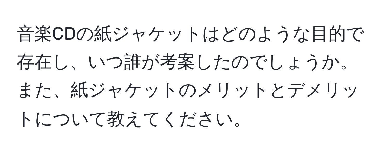 音楽CDの紙ジャケットはどのような目的で存在し、いつ誰が考案したのでしょうか。また、紙ジャケットのメリットとデメリットについて教えてください。