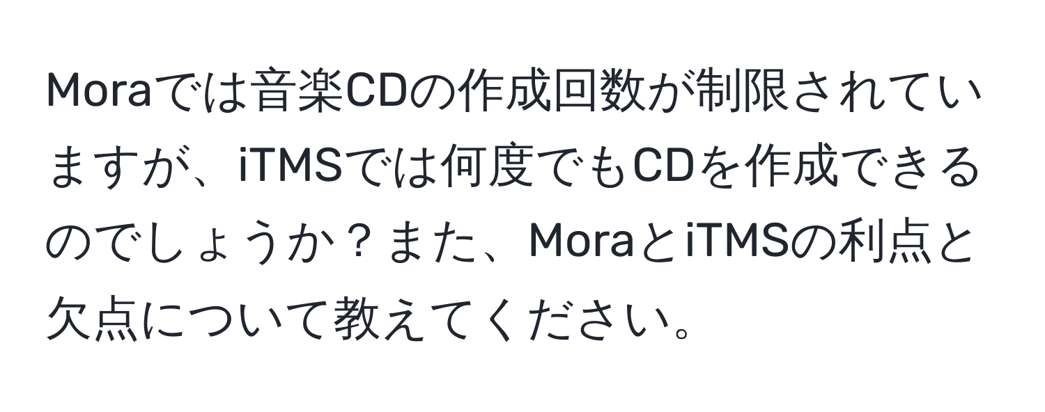 Moraでは音楽CDの作成回数が制限されていますが、iTMSでは何度でもCDを作成できるのでしょうか？また、MoraとiTMSの利点と欠点について教えてください。