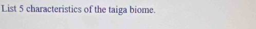 List 5 characteristics of the taiga biome.