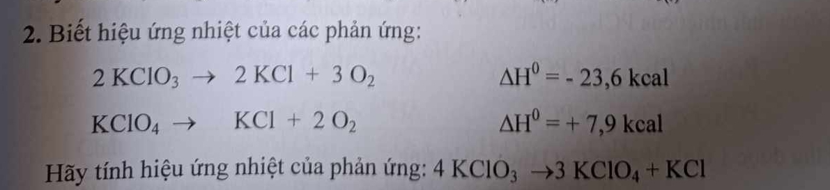 Biết hiệu ứng nhiệt của các phản ứng:
2KClO_3to 2KCl+3O_2
△ H^0=-23,6kcal
KClO_4to KCl+2O_2
△ H^0=+7,9kcal
Hãy tính hiệu ứng nhiệt của phản ứng: 4KClO_3to 3KClO_4+KCl