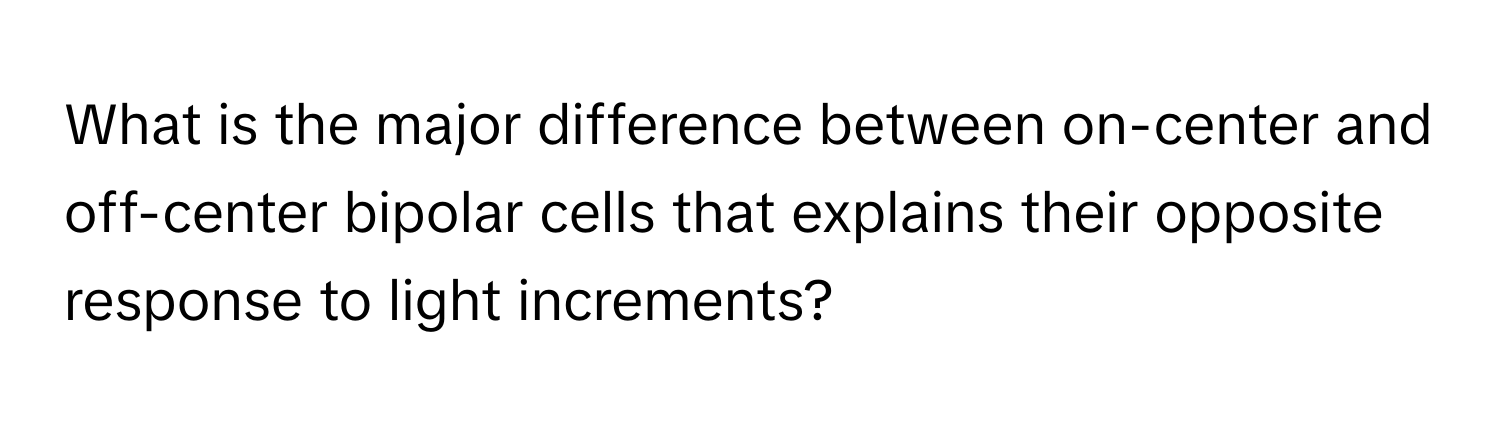 What is the major difference between on-center and off-center bipolar cells that explains their opposite response to light increments?