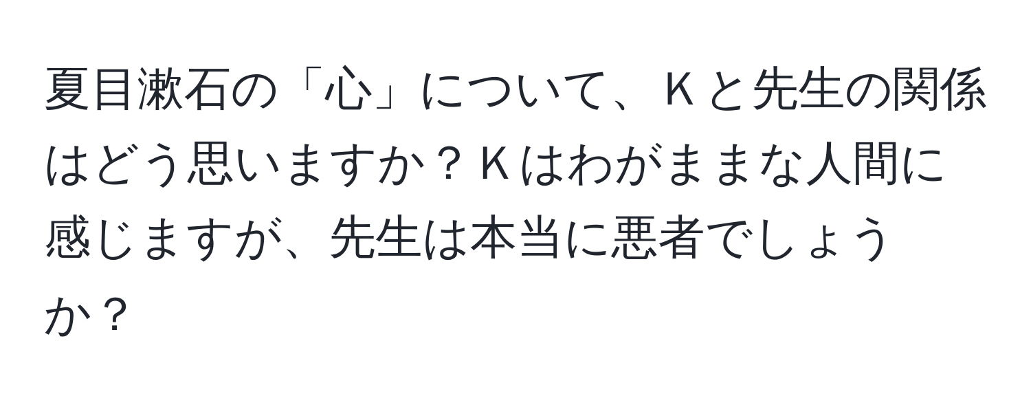 夏目漱石の「心」について、Ｋと先生の関係はどう思いますか？Ｋはわがままな人間に感じますが、先生は本当に悪者でしょうか？