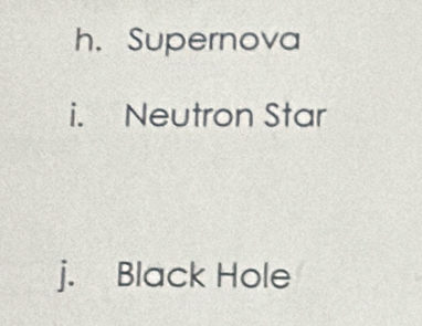 h. Supernova
i. Neutron Star
j. Black Hole