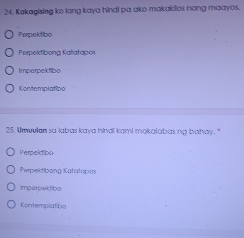 Kakagising ko lang kaya hindi pa ako makakilos nang maayos.
Perpektibo
Perpektibong Katatapos
Imperpektibo
Kontemplatibo
25. Umuvlan sa labas kaya hindi kami makalabas ng bahay. *
Perpektibo
Perpektibong Katatapos
Imperpektibo
Kontemplatibo