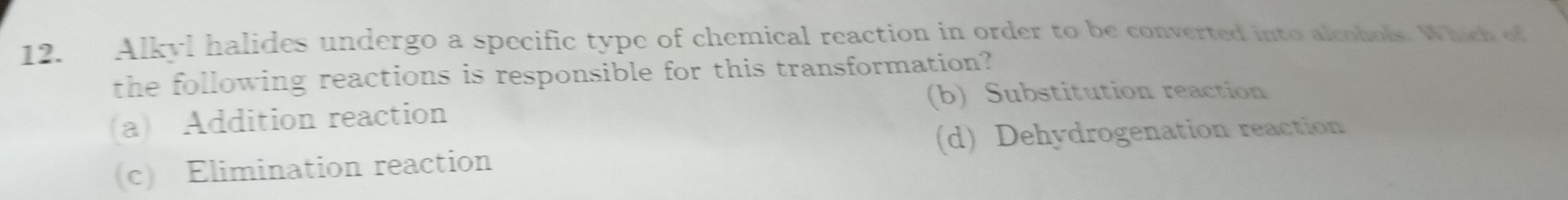 Alkyl halides undergo a specific type of chemical reaction in order to be converted into alcohols. Which of
the following reactions is responsible for this transformation?
(b) Substitution reaction
(a) Addition reaction
(c) Elimination reaction (d) Dehydrogenation reaction