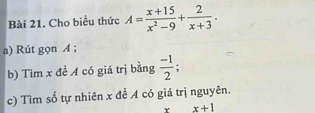 Cho biểu thức A= (x+15)/x^2-9 + 2/x+3 . 
a) Rút gọn A; 
b) Tìm x đề A có giá trị bằng  (-1)/2 ; 
c) Tìm số tự nhiên x đề A có giá trị nguyên. 
x x+1