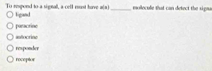 To respond to a signal, a cell must have a(n) _ molecule that can detect the signa
ligand
paracrine
autocrine
responder
receptor