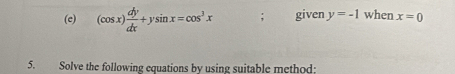 (cos x) dy/dx +ysin x=cos^3x; given y=-1 when x=0
5. Solve the following equations by using suitable method: