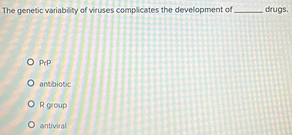 The genetic variability of viruses complicates the development of _drugs.
PrP
antibiotic
R group
antiviral