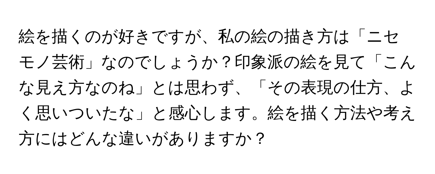 絵を描くのが好きですが、私の絵の描き方は「ニセモノ芸術」なのでしょうか？印象派の絵を見て「こんな見え方なのね」とは思わず、「その表現の仕方、よく思いついたな」と感心します。絵を描く方法や考え方にはどんな違いがありますか？