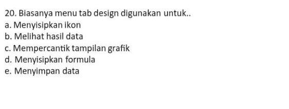 Biasanya menu tab design digunakan untuk..
a. Menyisipkan ikon
b. Melihat hasil data
c. Mempercantik tampilan grafik
d. Menyisipkan formula
e. Menyimpan data