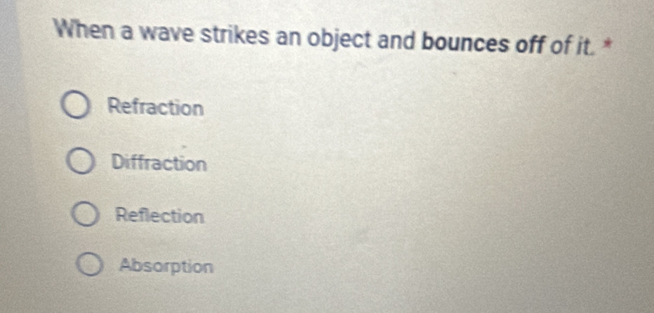 When a wave strikes an object and bounces off of it. *
Refraction
Diffraction
Reflection
Absorption