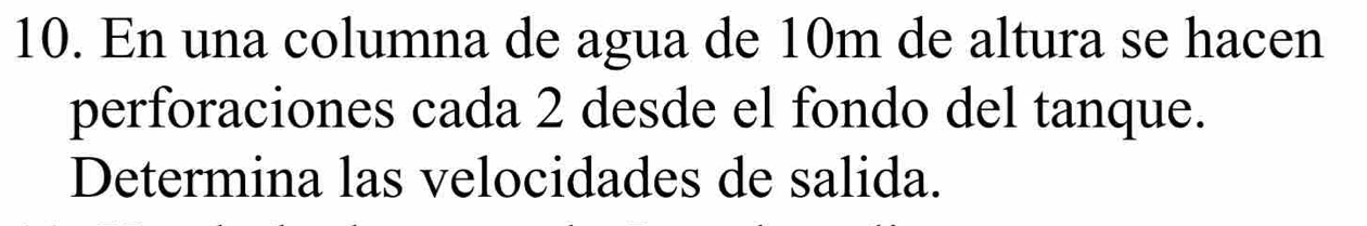 En una columna de agua de 10m de altura se hacen 
perforaciones cada 2 desde el fondo del tanque. 
Determina las velocidades de salida.