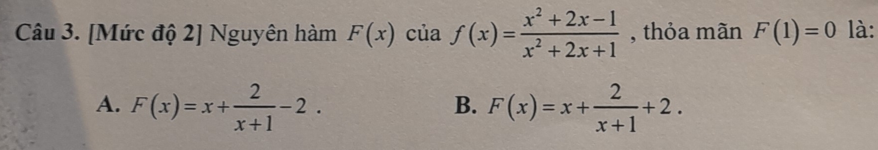 [Mức độ 2] Nguyên hàm F(x) của f(x)= (x^2+2x-1)/x^2+2x+1  , thỏa mãn F(1)=0 là:
A. F(x)=x+ 2/x+1 -2. F(x)=x+ 2/x+1 +2. 
B.