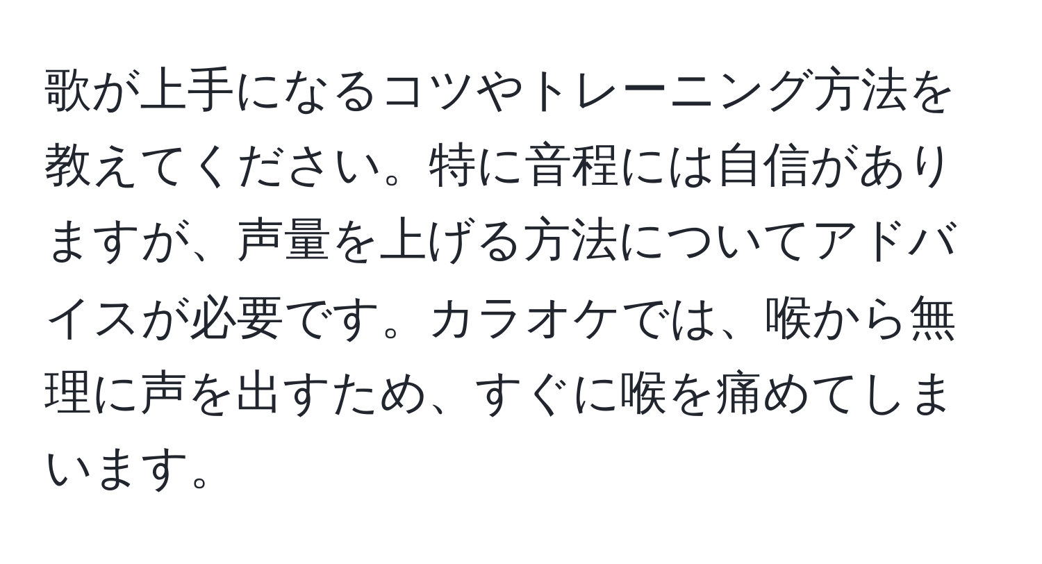 歌が上手になるコツやトレーニング方法を教えてください。特に音程には自信がありますが、声量を上げる方法についてアドバイスが必要です。カラオケでは、喉から無理に声を出すため、すぐに喉を痛めてしまいます。