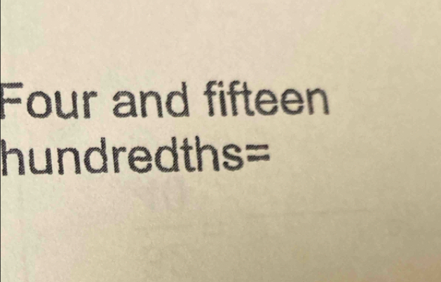 Four and fifteen 
hundredths=