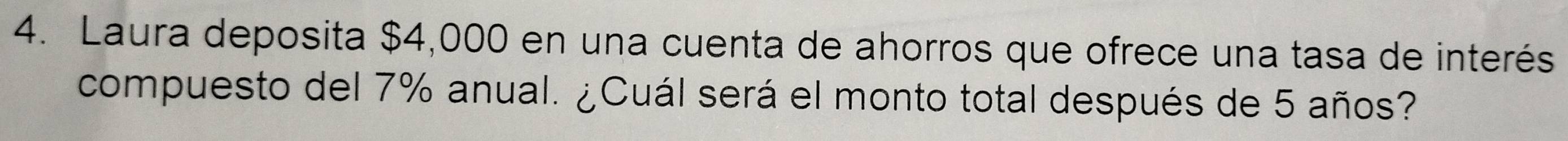 Laura deposita $4,000 en una cuenta de ahorros que ofrece una tasa de interés 
compuesto del 7% anual. ¿Cuál será el monto total después de 5 años?