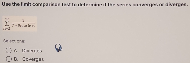 Use the limit comparison test to determine if the series converges or diverges.
sumlimits _(n=2)^(∈fty) 1/7+9nln ln n 
Select one:
A. Diverges
B. Coverges