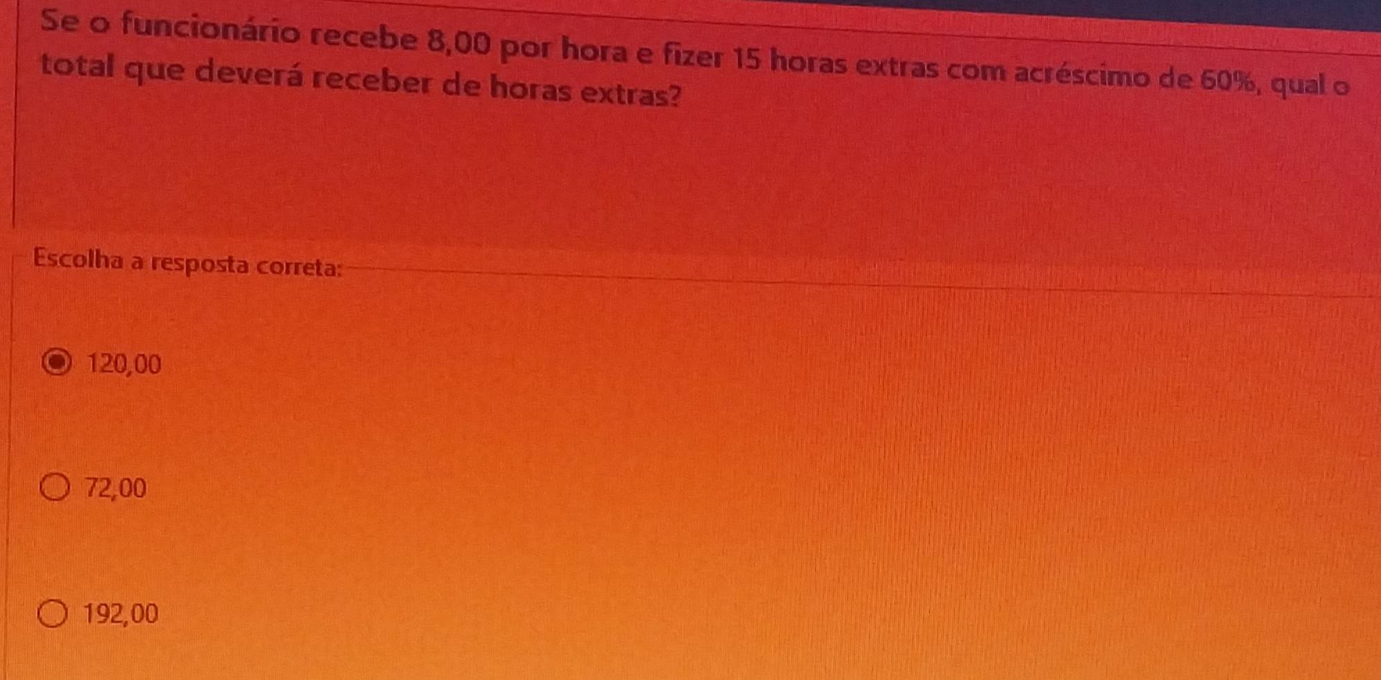 Se o funcionário recebe 8,00 por hora e fizer 15 horas extras com acréscimo de 60%, qual o
total que deverá receber de horas extras?
Escolha a resposta correta:
120,00
72,00
192,00