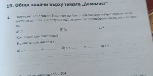 Обши задачи вьрху темата „Аелимост"
1. Намиелнх елно чηело. Κьм него црнбавих най-малκότο чеτηриинфрено чнело,
κоеτο се лели на 3, ипοлучих най-голямοτо чеτηрниифрено чнсло, κоеτο се лели
Ha:
a) 2; 6) 3; n) 5.
Koe чиело съм hамислил?
Ηамисленоτо число е χ.
a) x+ _ = _  6) x+ _  = _  B) x+ _ =_
_
_
_
_
156* 204.