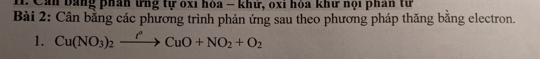 Cản bằng phân ứng tự óxi hoa − khử, oxi hoa khư nội phân từ 
Bài 2: Cân bằng các phương trình phản ứng sau theo phương pháp thăng bằng electron. 
1. Cu(NO_3)_2xrightarrow t^oCuO+NO_2+O_2