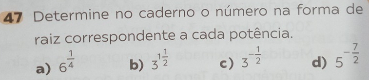 Determine no caderno o número na forma de
raiz correspondente a cada potência.
a) 6^(frac 1)4
b) 3^(1frac 1)2
c) 3^(-frac 1)2
d) 5^(-frac 7)2