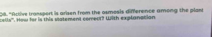 “Active transport is arisen from the osmosis difference among the plant 
cells". How far is this statement correct? With explanation