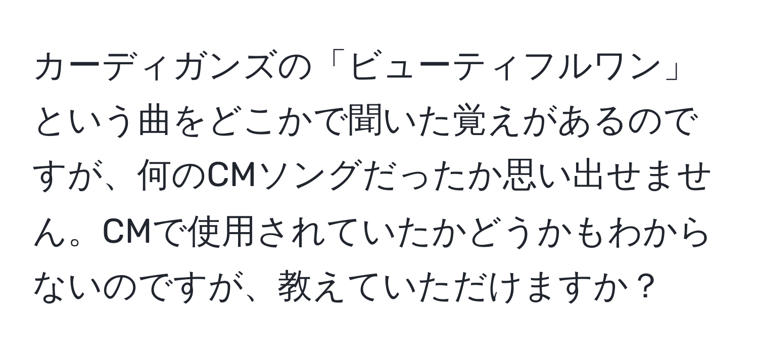 カーディガンズの「ビューティフルワン」という曲をどこかで聞いた覚えがあるのですが、何のCMソングだったか思い出せません。CMで使用されていたかどうかもわからないのですが、教えていただけますか？