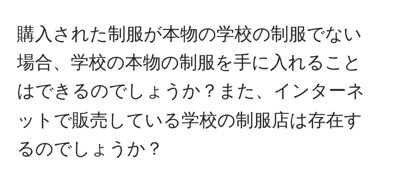 購入された制服が本物の学校の制服でない場合、学校の本物の制服を手に入れることはできるのでしょうか？また、インターネットで販売している学校の制服店は存在するのでしょうか？