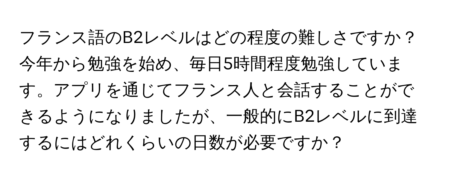 フランス語のB2レベルはどの程度の難しさですか？今年から勉強を始め、毎日5時間程度勉強しています。アプリを通じてフランス人と会話することができるようになりましたが、一般的にB2レベルに到達するにはどれくらいの日数が必要ですか？