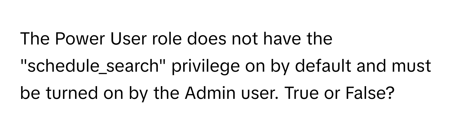 The Power User role does not have the "schedule_search" privilege on by default and must be turned on by the Admin user. True or False?