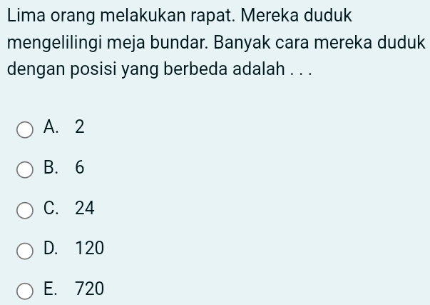 Lima orang melakukan rapat. Mereka duduk
mengelilingi meja bundar. Banyak cara mereka duduk
dengan posisi yang berbeda adalah . . .
A. 2
B. 6
C. 24
D. 120
E. 720