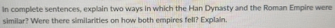 In complete sentences, explain two ways in which the Han Dynasty and the Roman Empire were 
similar? Were there similarities on how both empires fell? Explain.