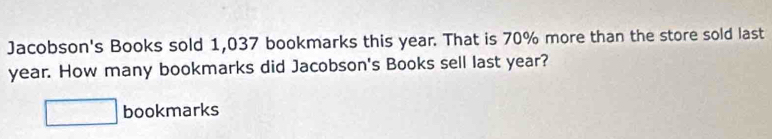 Jacobson's Books sold 1,037 bookmarks this year. That is 70% more than the store sold last
year. How many bookmarks did Jacobson's Books sell last year? 
□ bookmarks