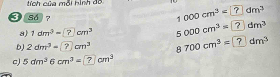 tích của mỗi hình đỏ.
3 C Só ?
1000cm^3=?dm^3
a) 1dm^3=?cm^3 5000cm^3=?dm^3
b) 2dm^3=?cm^3
8700cm^3=?dm^3
c) 5dm^36cm^3=?cm^3