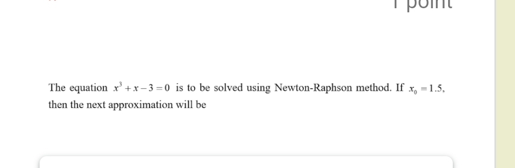 poi 
The equation x^3+x-3=0 is to be solved using Newton-Raphson method. If x_0=1.5, 
then the next approximation will be