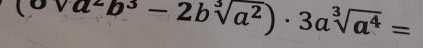 (ova^2b^3-2bsqrt[3](a^2))· 3asqrt[3](a^4)=