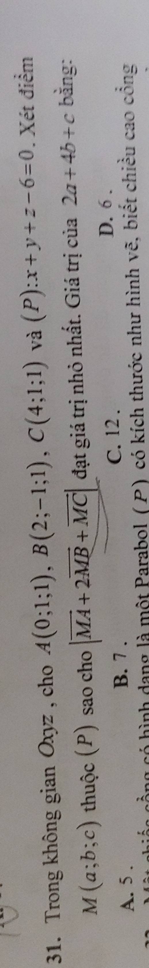 Trong không gian Oxyz , cho A(0;1;1), B(2;-1;1), C(4;1;1) và (P):x+y+z-6=0. Xét điểm
M(a;b;c) thuộc (P) sao cho |vector MA+2vector MB+vector MC| đạt giá trị nhỏ nhất. Giá trị của 2a+4b+c bằng:
C. 12.
D. 6.
A. 5.
B. 7 .
cốc cổng có hình dang là một Parabol (P) có kích thước như hình vẽ, biết chiều cao công