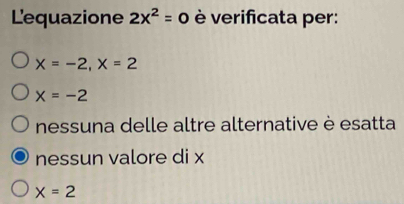 L'equazione 2x^2=0 è verificata per:
x=-2, x=2
x=-2
nessuna delle altre alternative è esatta
nessun valore di x
x=2