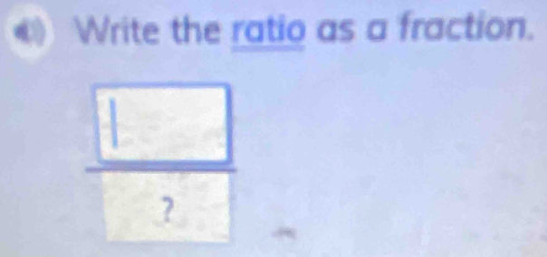 Write the ratio as a fraction.
 □ /? 