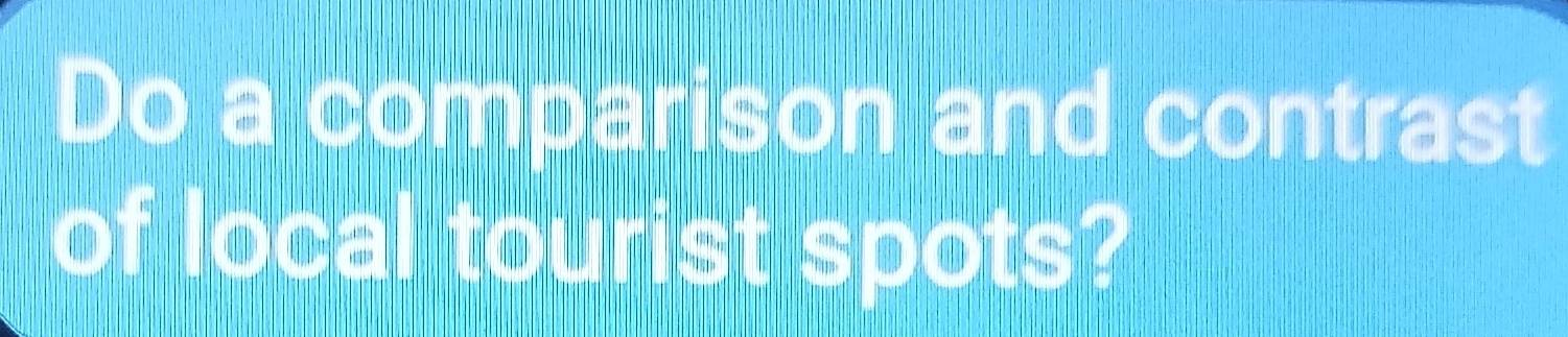 Do a comparison and contrast 
of local tourist spots?