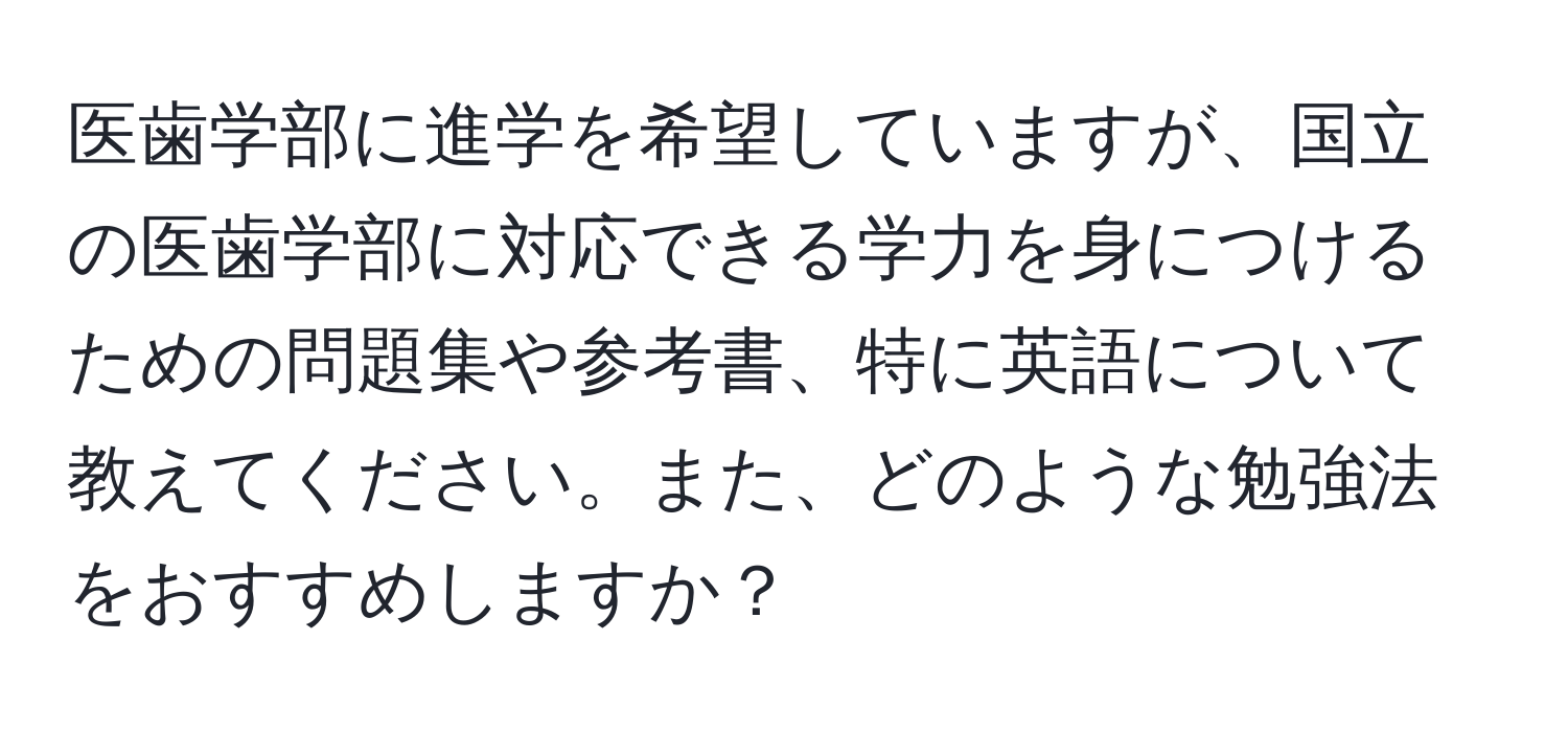 医歯学部に進学を希望していますが、国立の医歯学部に対応できる学力を身につけるための問題集や参考書、特に英語について教えてください。また、どのような勉強法をおすすめしますか？